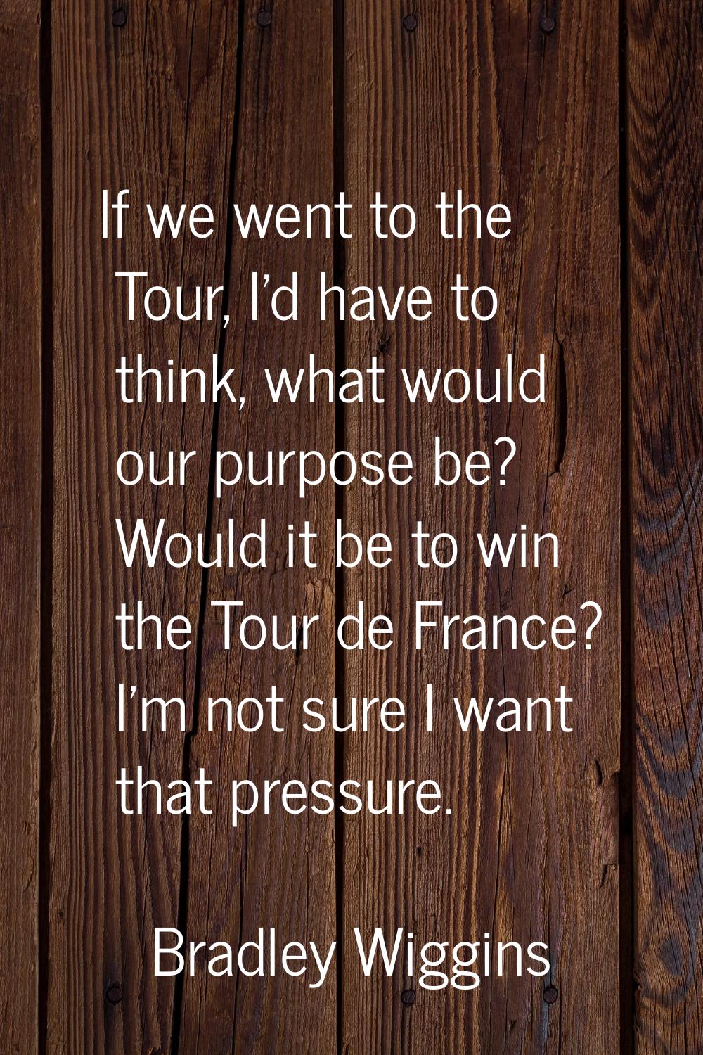If we went to the Tour, I'd have to think, what would our purpose be? Would it be to win the Tour d