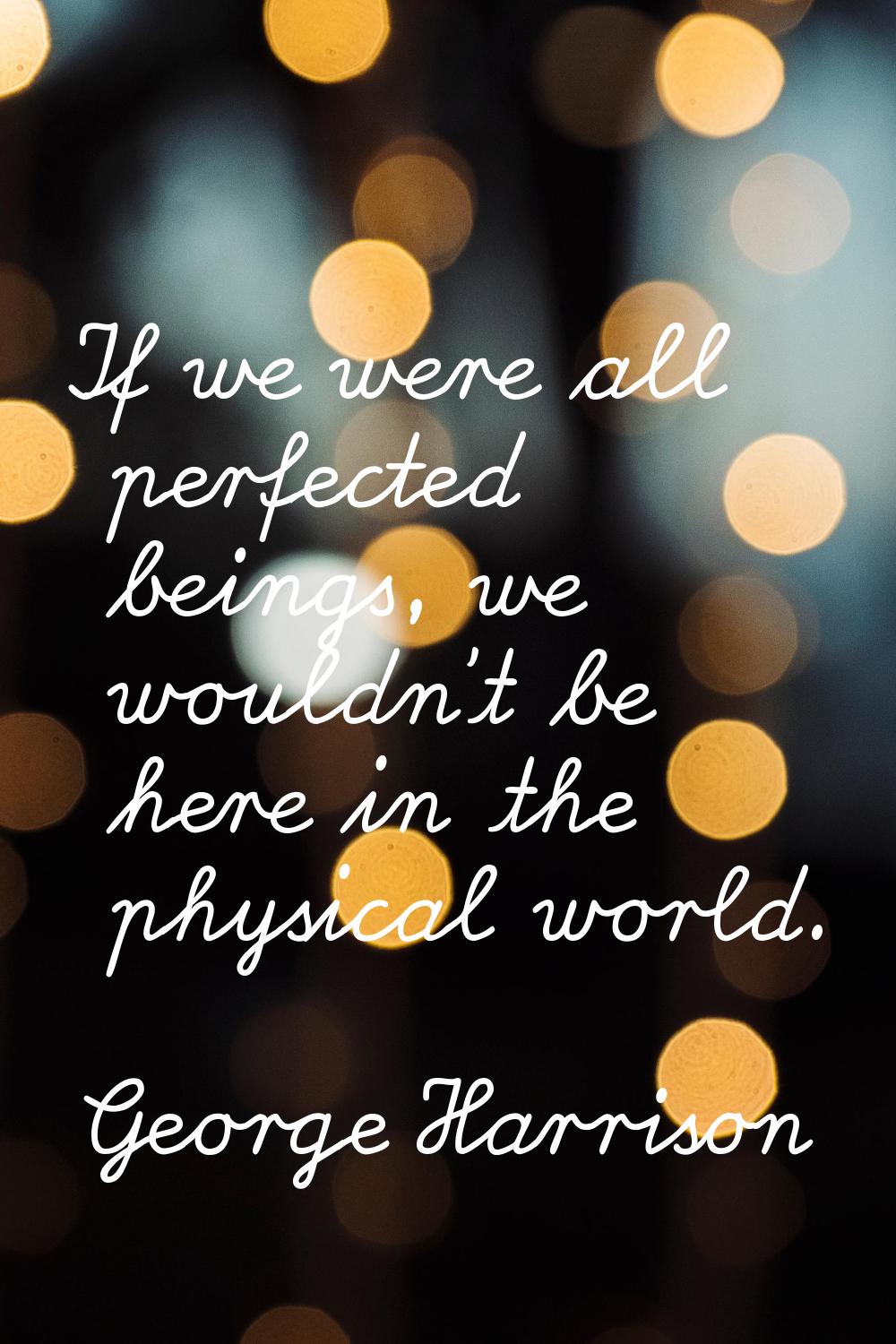 If we were all perfected beings, we wouldn't be here in the physical world.