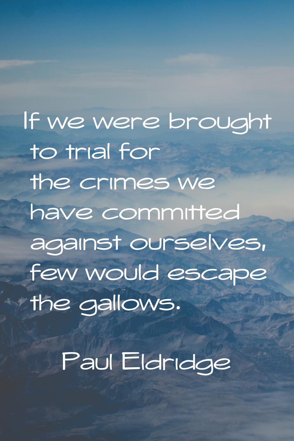 If we were brought to trial for the crimes we have committed against ourselves, few would escape th