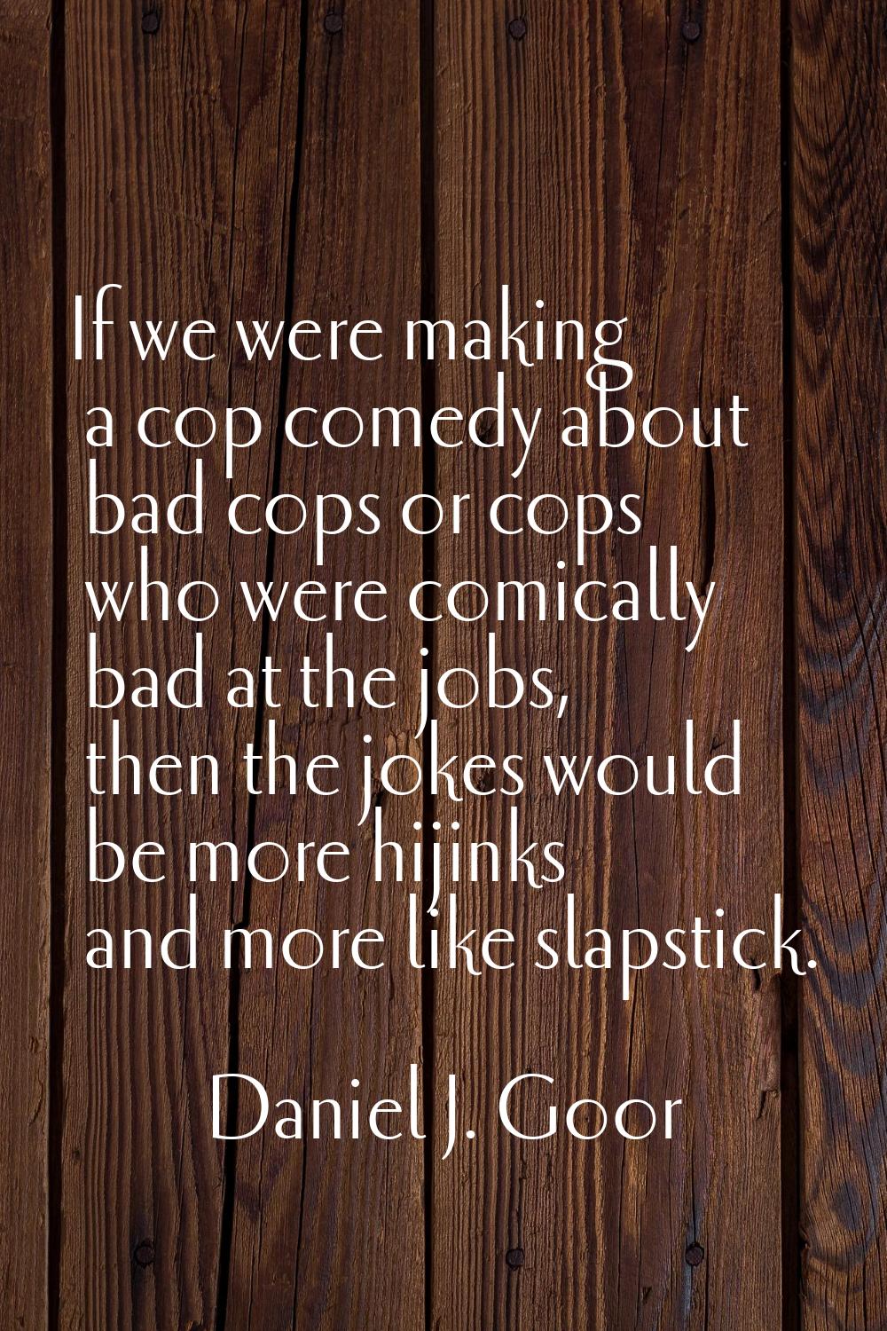 If we were making a cop comedy about bad cops or cops who were comically bad at the jobs, then the 