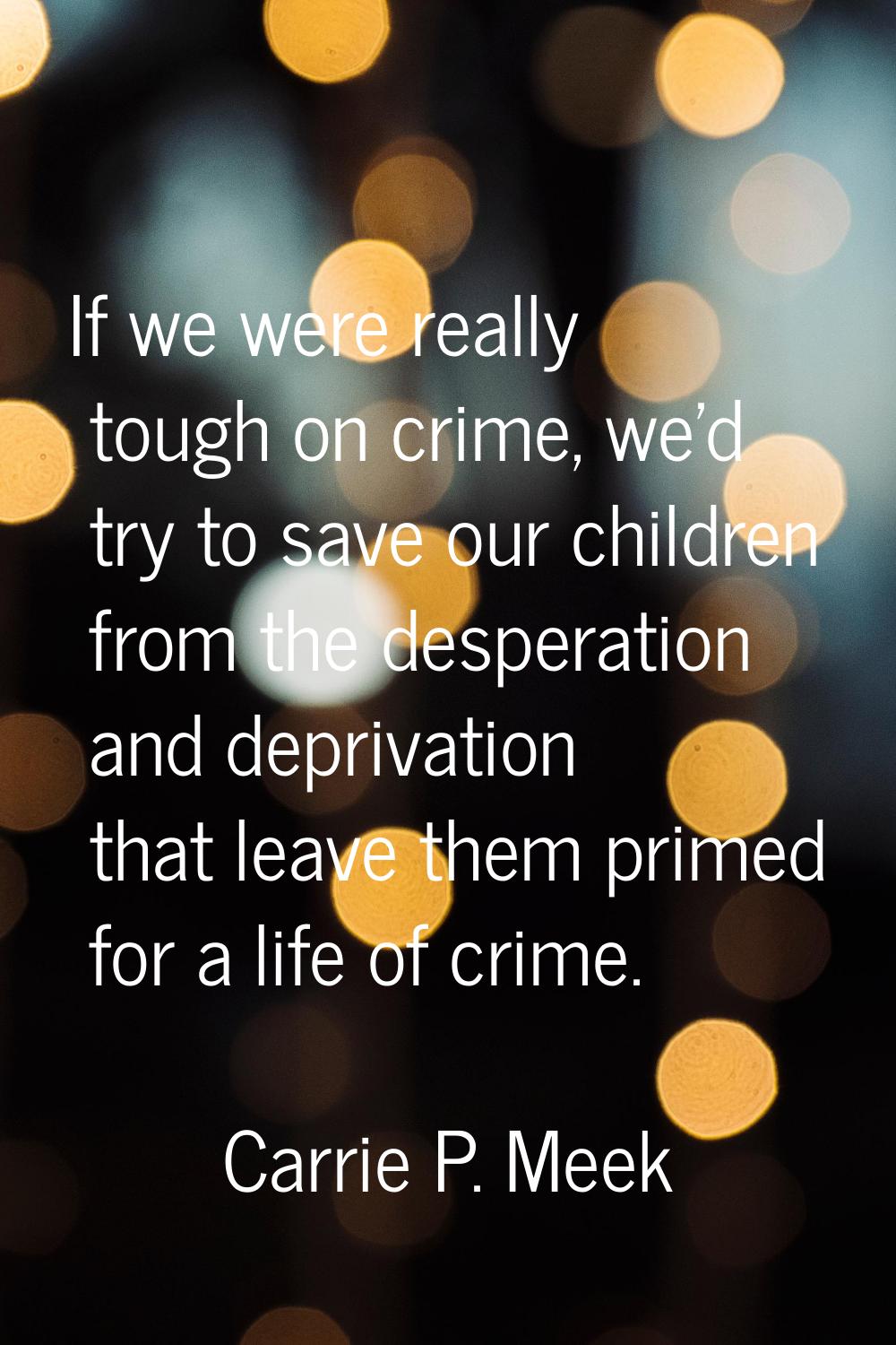 If we were really tough on crime, we'd try to save our children from the desperation and deprivatio