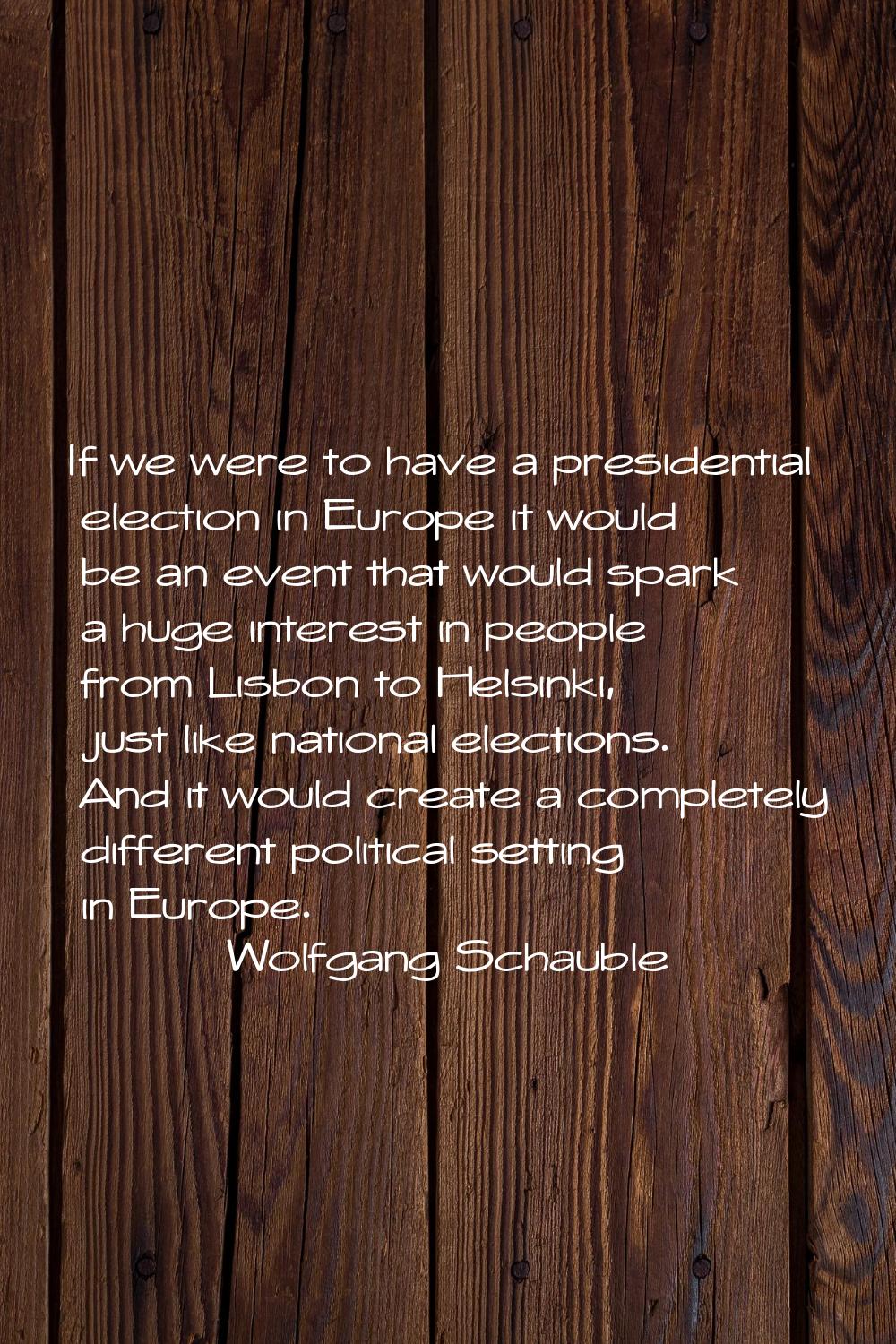 If we were to have a presidential election in Europe it would be an event that would spark a huge i