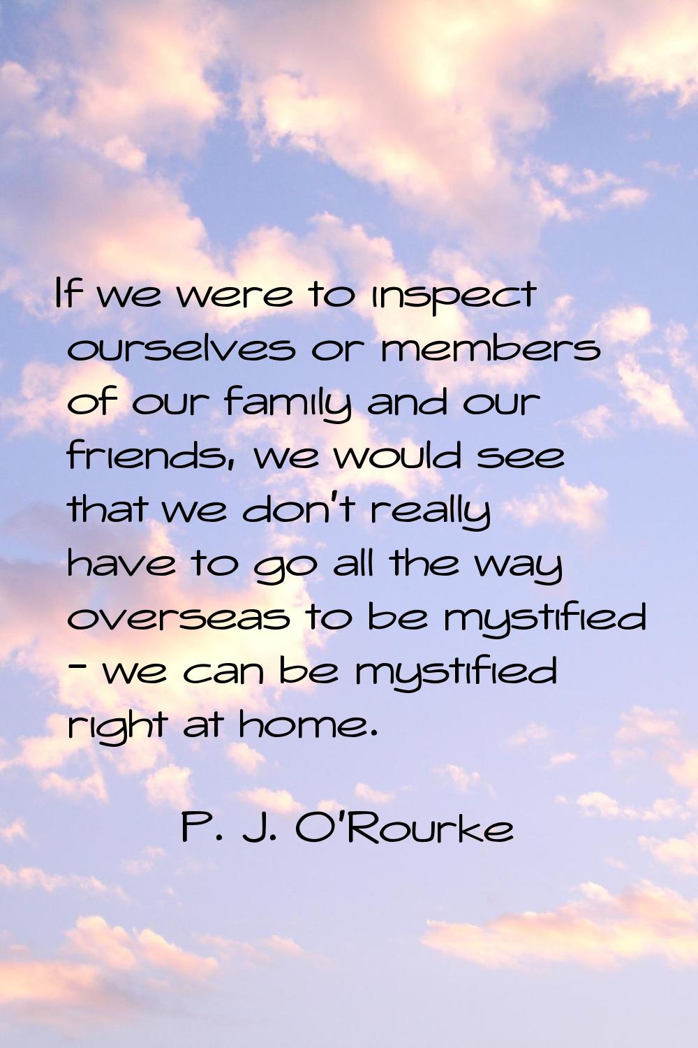 If we were to inspect ourselves or members of our family and our friends, we would see that we don'