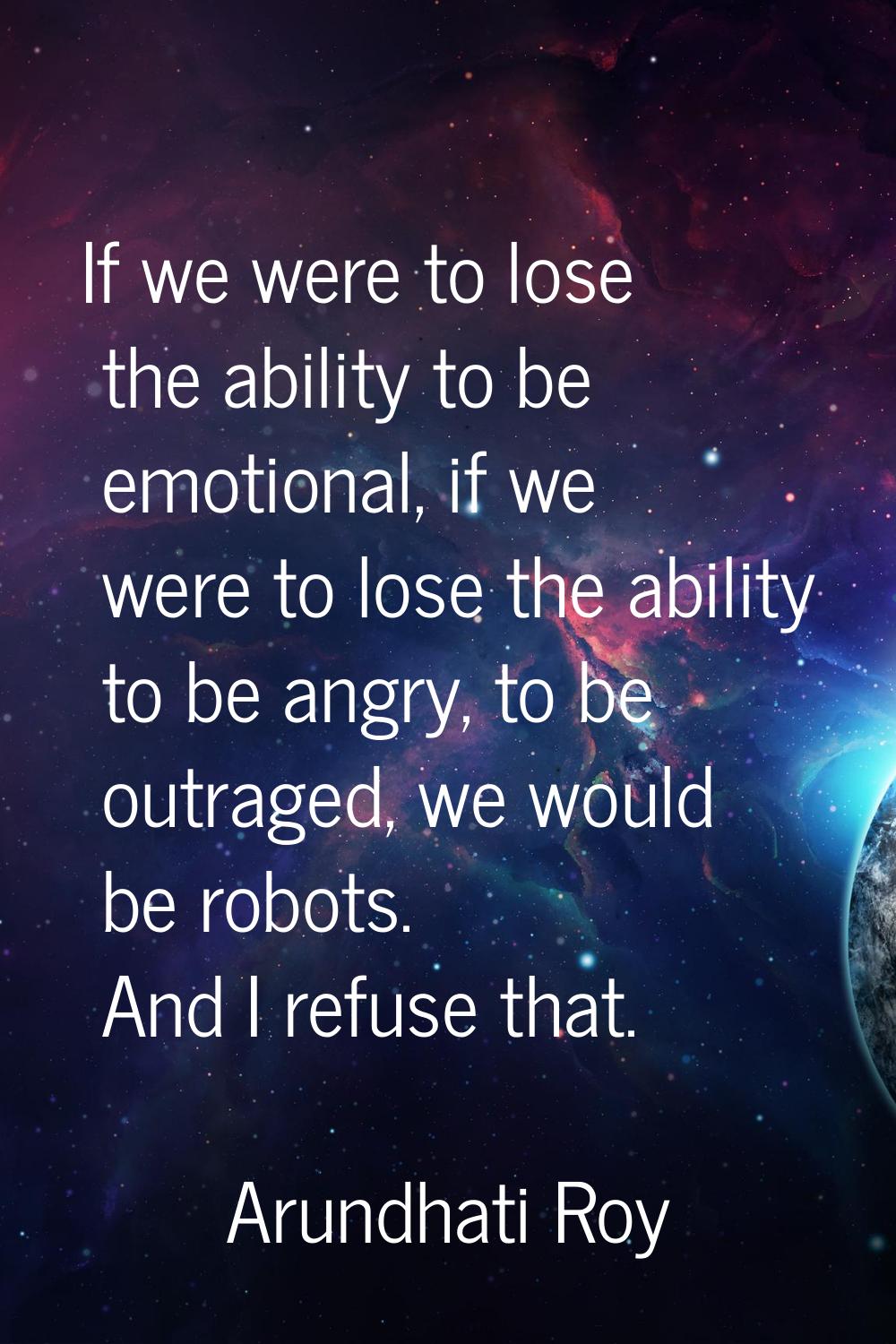 If we were to lose the ability to be emotional, if we were to lose the ability to be angry, to be o