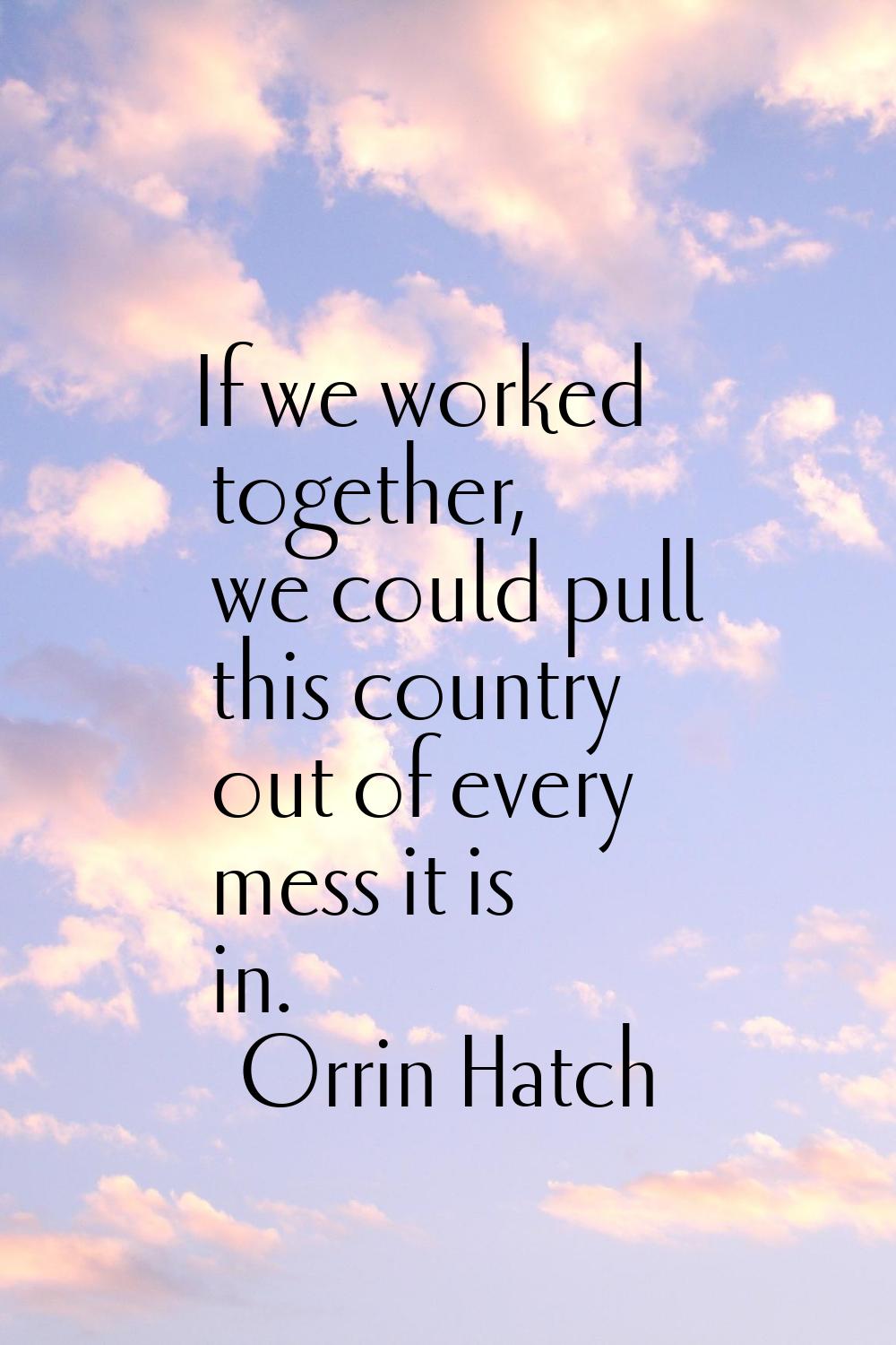 If we worked together, we could pull this country out of every mess it is in.