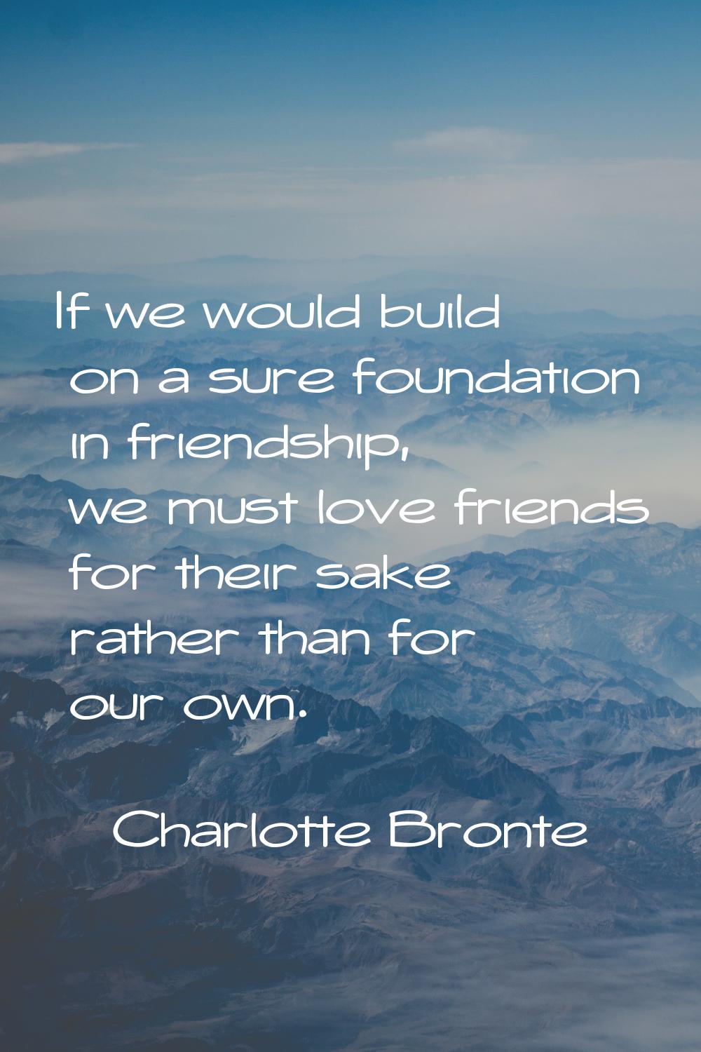If we would build on a sure foundation in friendship, we must love friends for their sake rather th