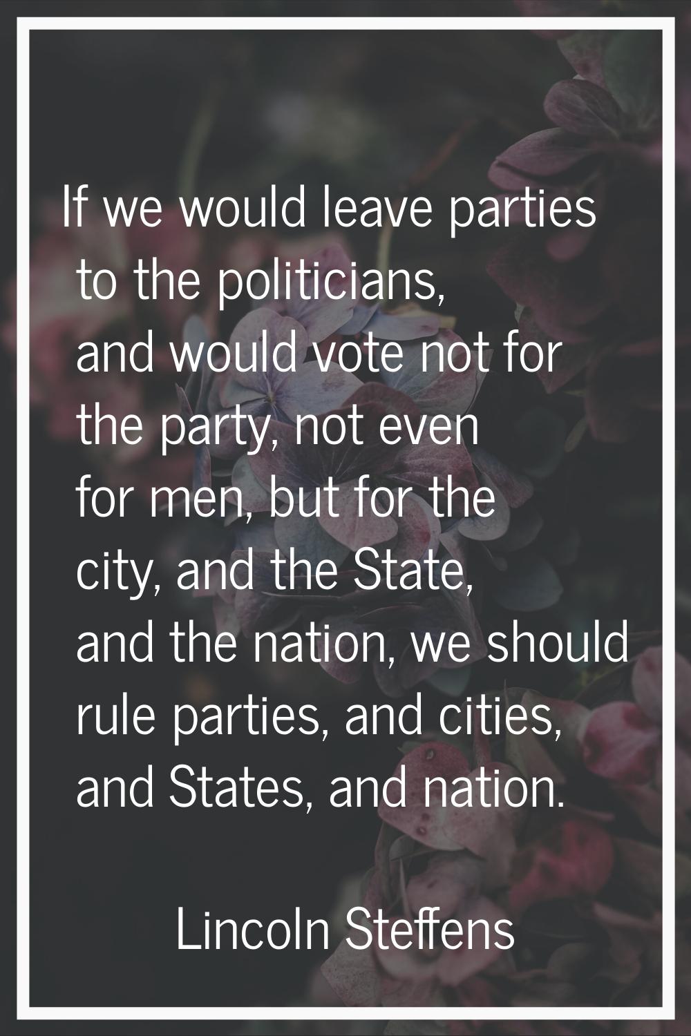 If we would leave parties to the politicians, and would vote not for the party, not even for men, b