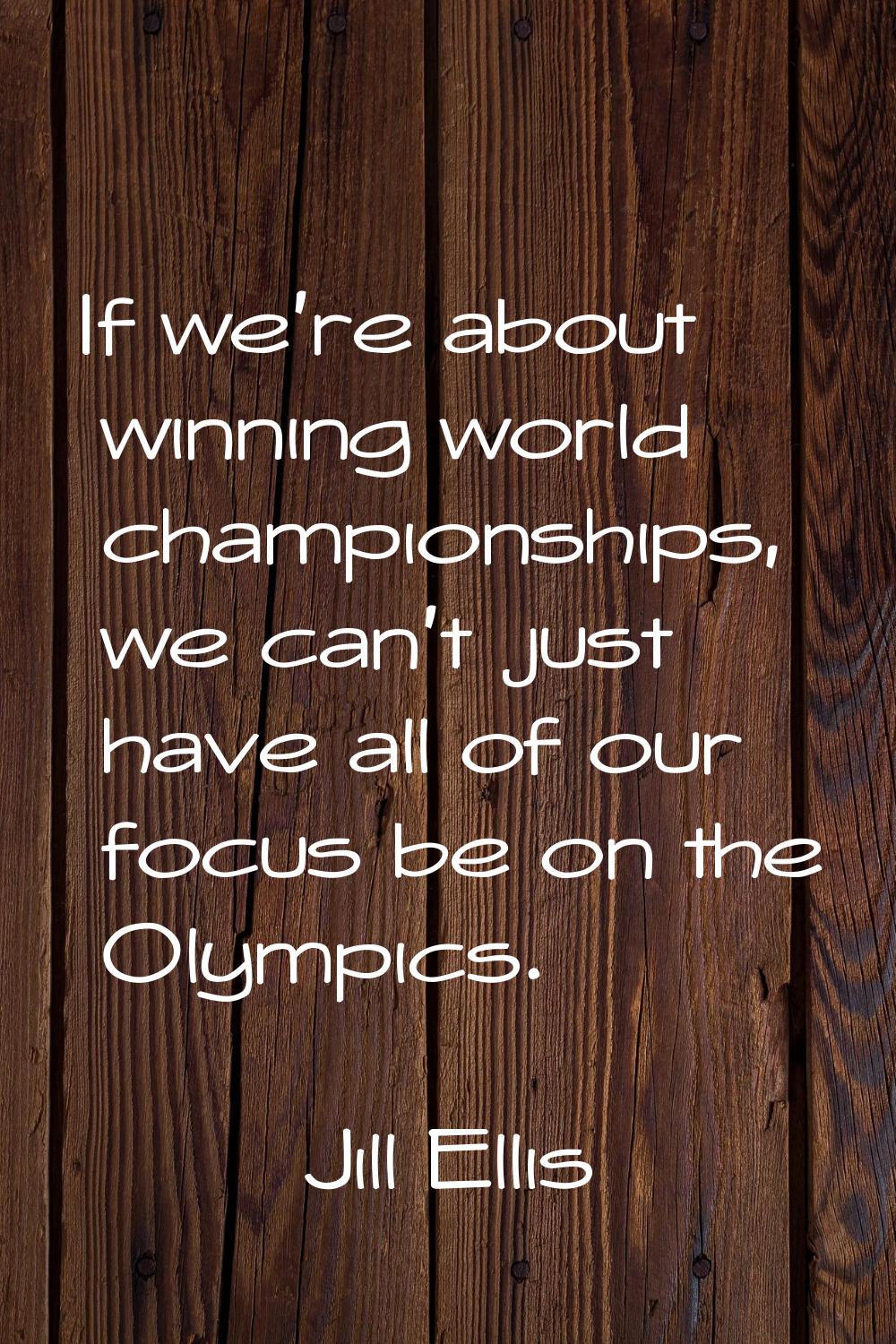 If we're about winning world championships, we can't just have all of our focus be on the Olympics.