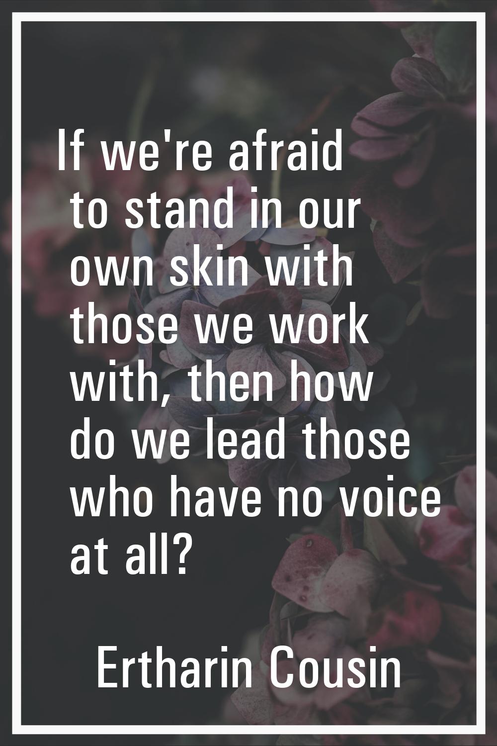 If we're afraid to stand in our own skin with those we work with, then how do we lead those who hav