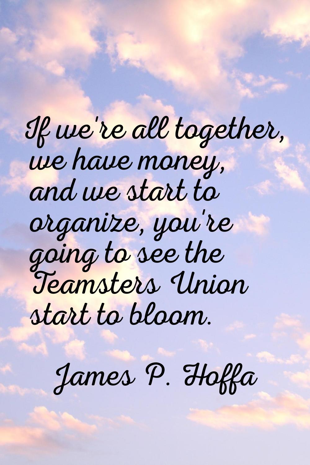 If we're all together, we have money, and we start to organize, you're going to see the Teamsters U