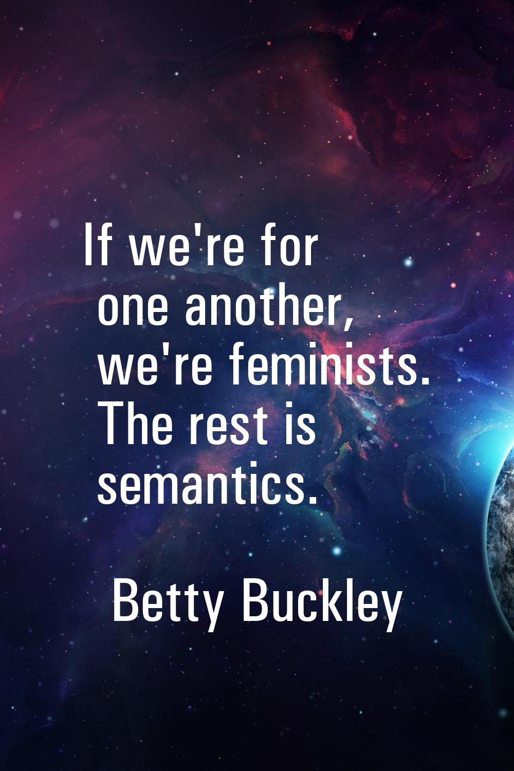 If we're for one another, we're feminists. The rest is semantics.
