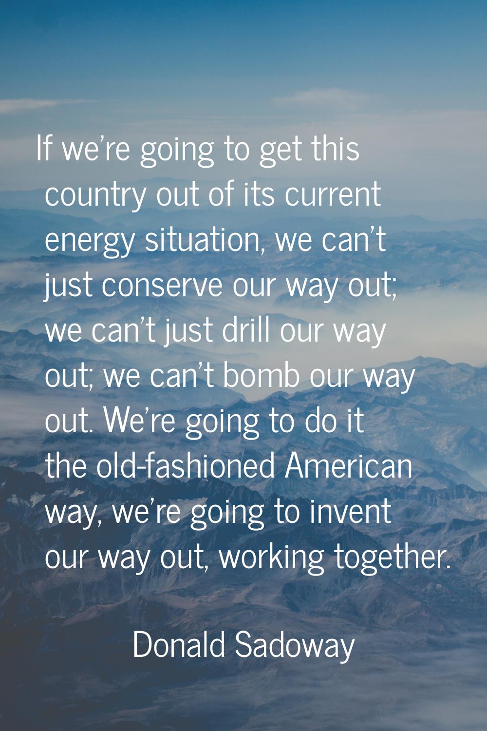 If we're going to get this country out of its current energy situation, we can't just conserve our 