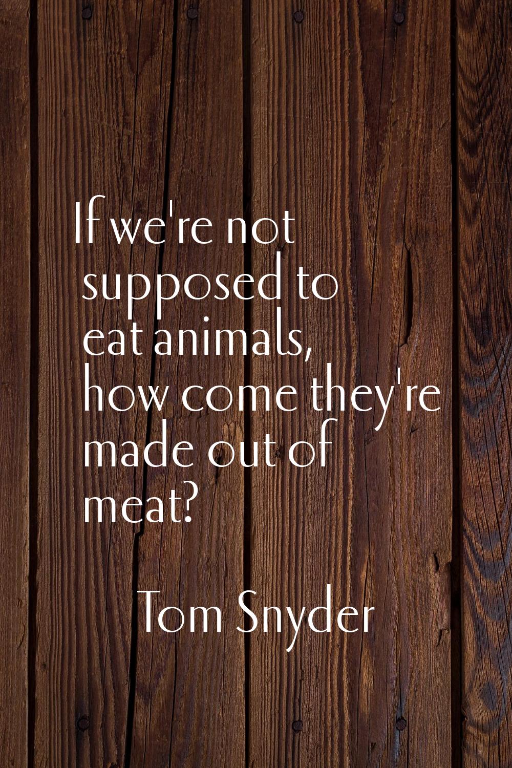 If we're not supposed to eat animals, how come they're made out of meat?