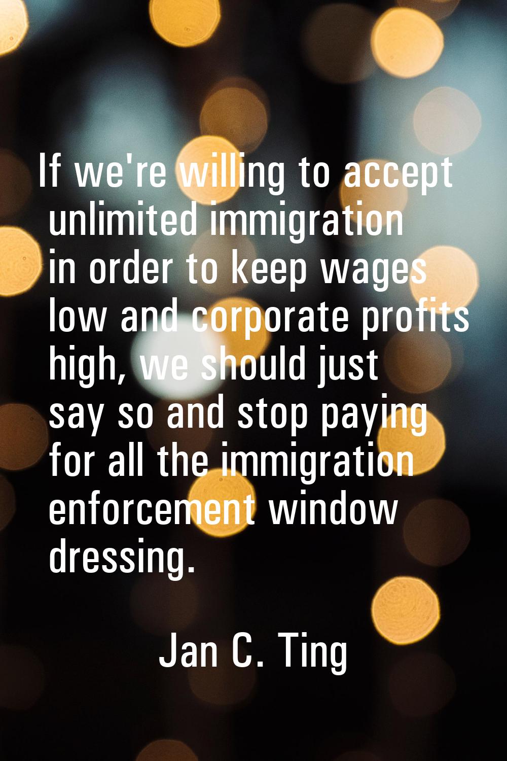 If we're willing to accept unlimited immigration in order to keep wages low and corporate profits h