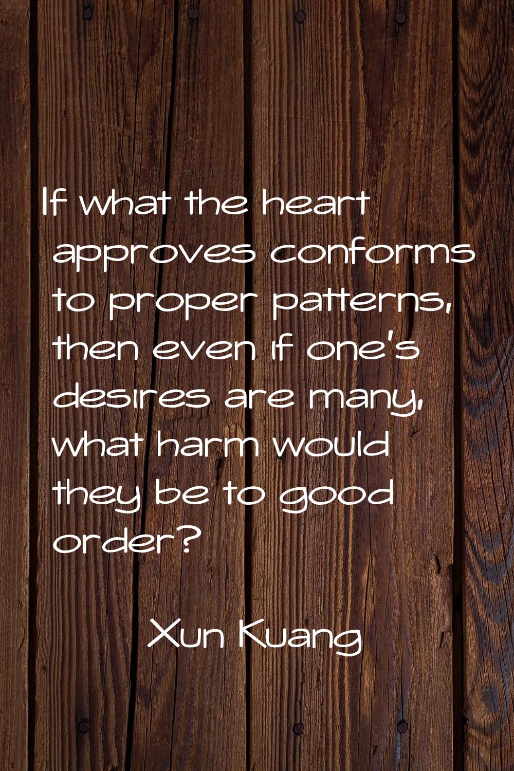 If what the heart approves conforms to proper patterns, then even if one's desires are many, what h
