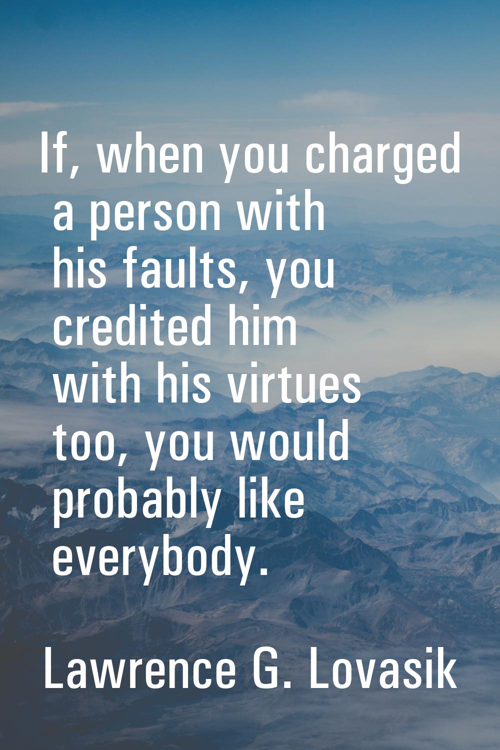 If, when you charged a person with his faults, you credited him with his virtues too, you would pro