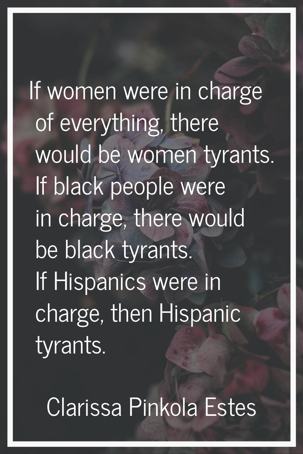 If women were in charge of everything, there would be women tyrants. If black people were in charge