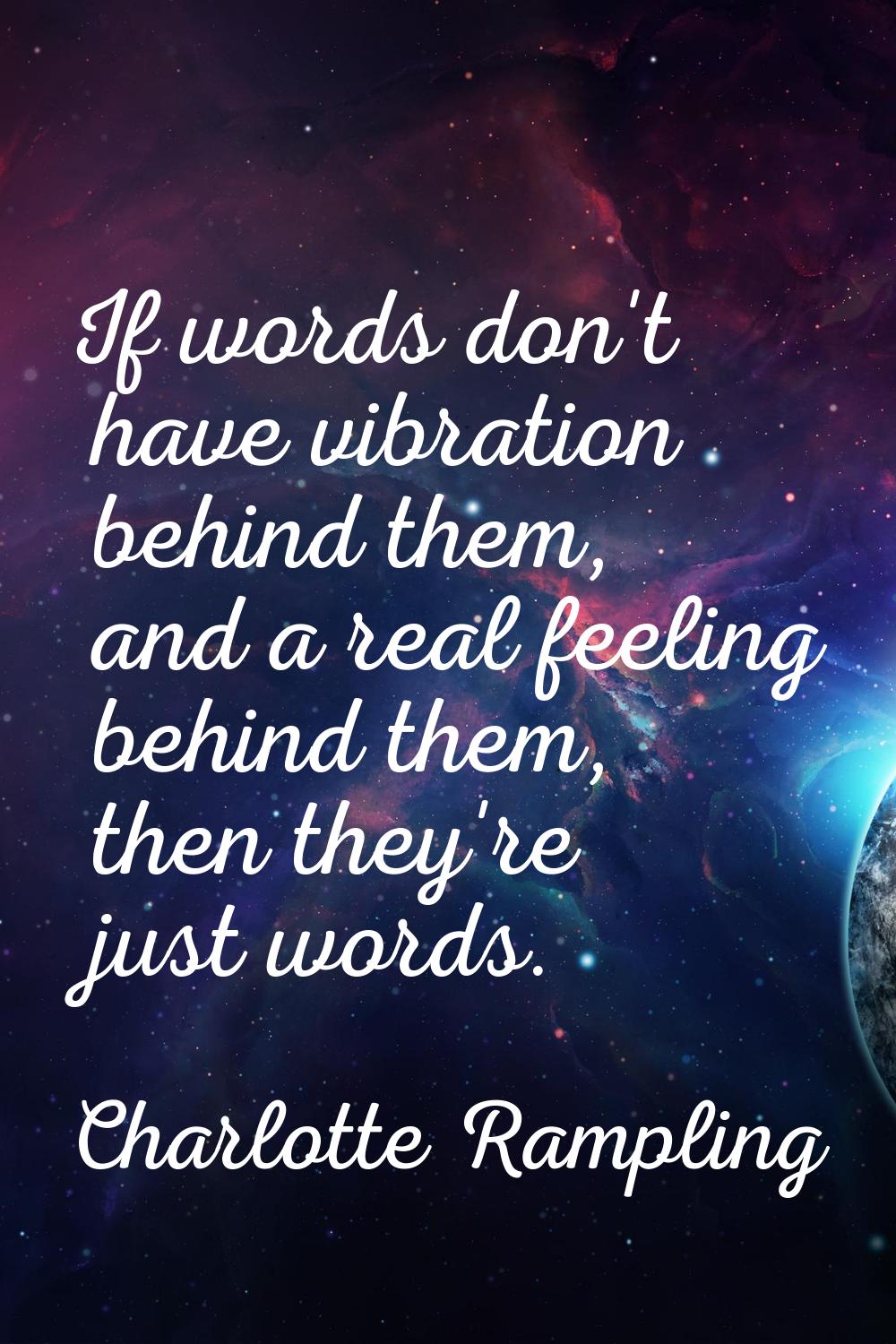 If words don't have vibration behind them, and a real feeling behind them, then they're just words.