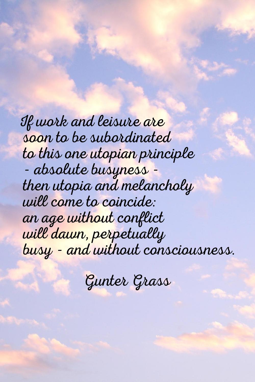 If work and leisure are soon to be subordinated to this one utopian principle - absolute busyness -