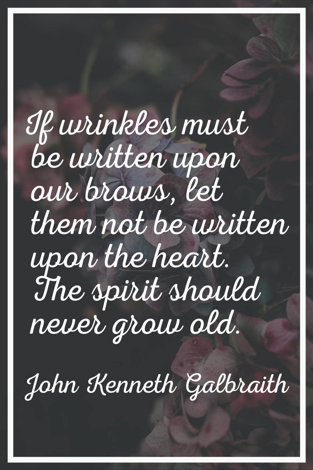 If wrinkles must be written upon our brows, let them not be written upon the heart. The spirit shou