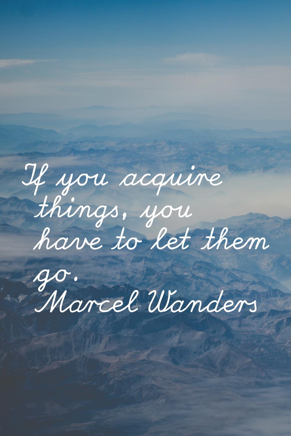 If you acquire things, you have to let them go.