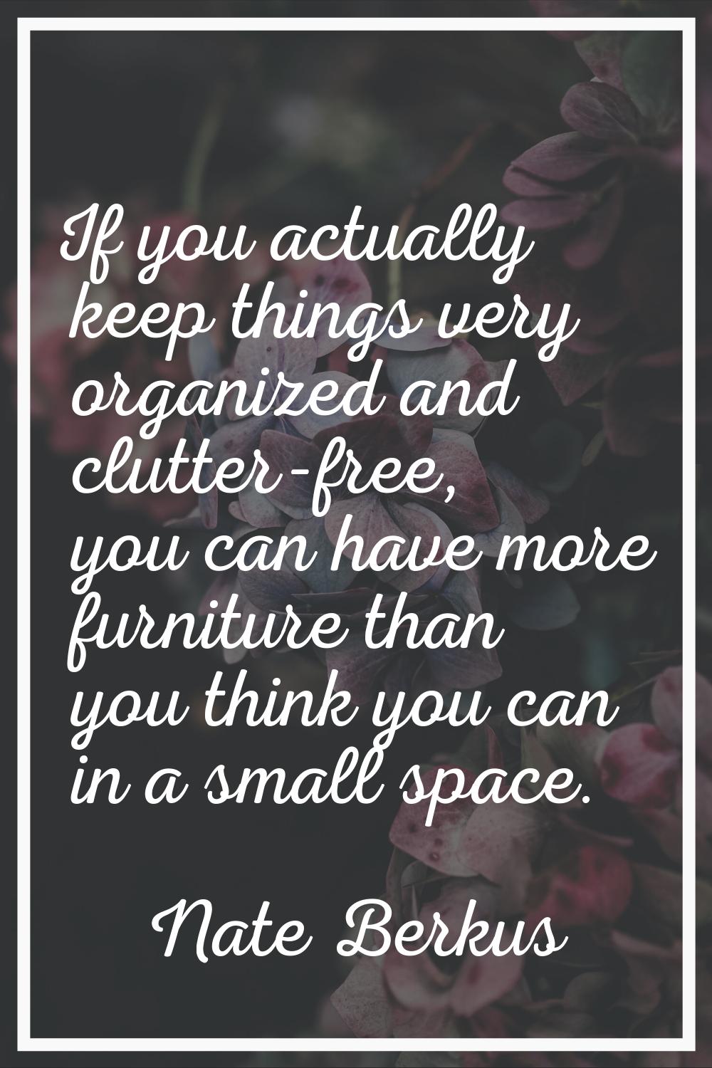 If you actually keep things very organized and clutter-free, you can have more furniture than you t