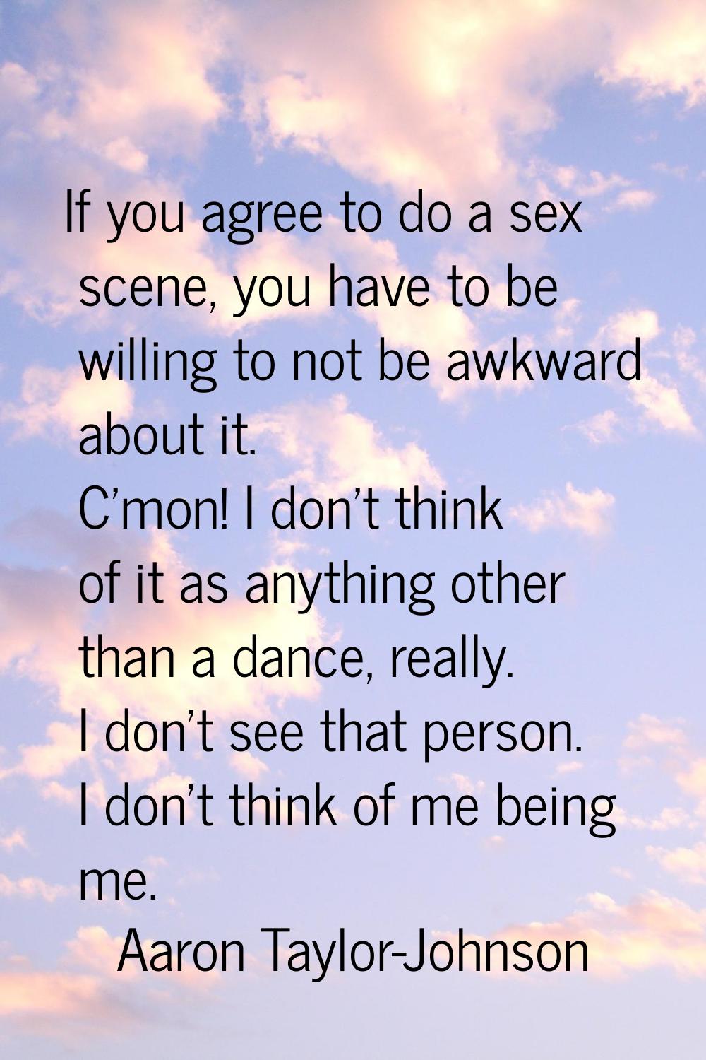 If you agree to do a sex scene, you have to be willing to not be awkward about it. C'mon! I don't t