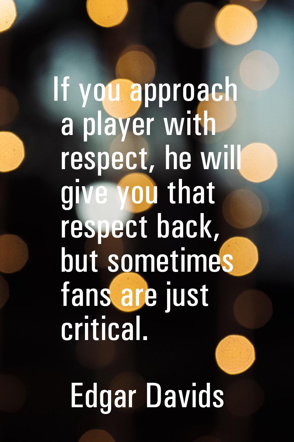 If you approach a player with respect, he will give you that respect back, but sometimes fans are j
