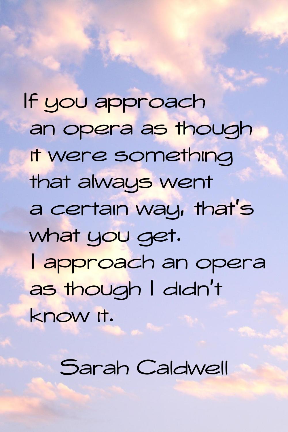 If you approach an opera as though it were something that always went a certain way, that's what yo