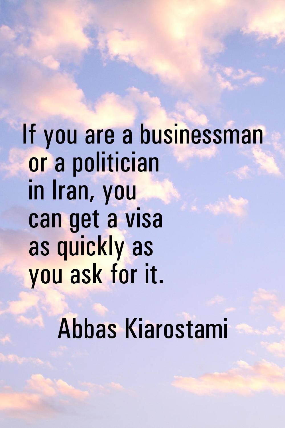 If you are a businessman or a politician in Iran, you can get a visa as quickly as you ask for it.