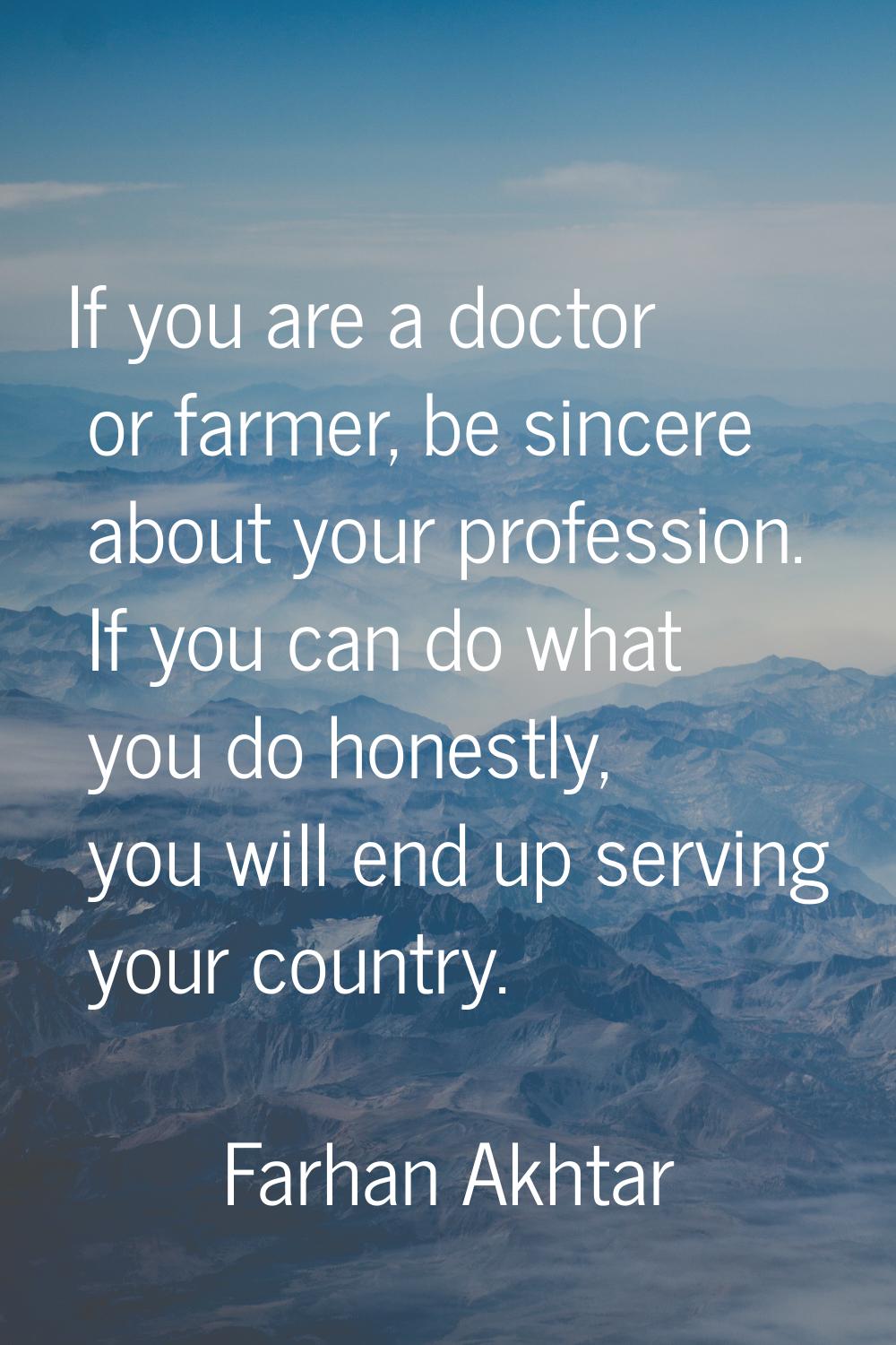 If you are a doctor or farmer, be sincere about your profession. If you can do what you do honestly