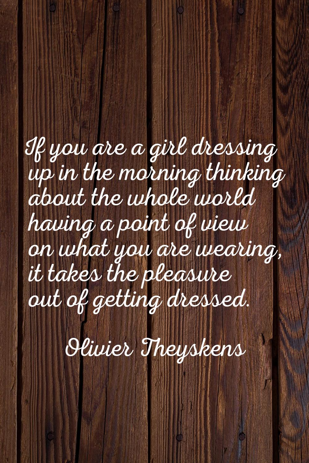 If you are a girl dressing up in the morning thinking about the whole world having a point of view 