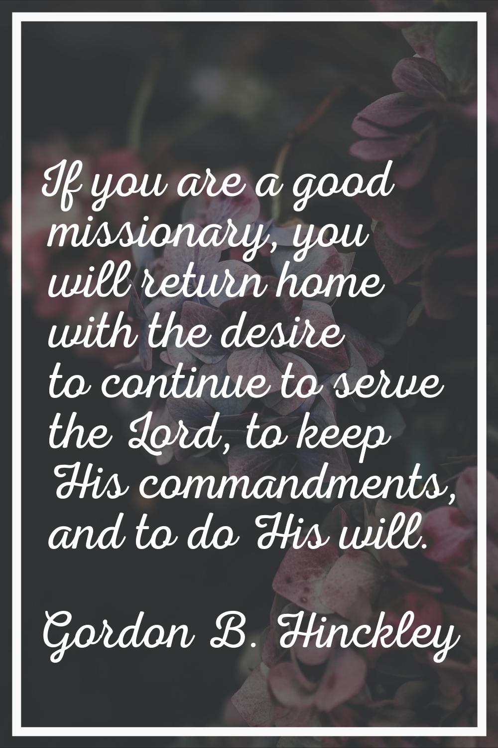 If you are a good missionary, you will return home with the desire to continue to serve the Lord, t