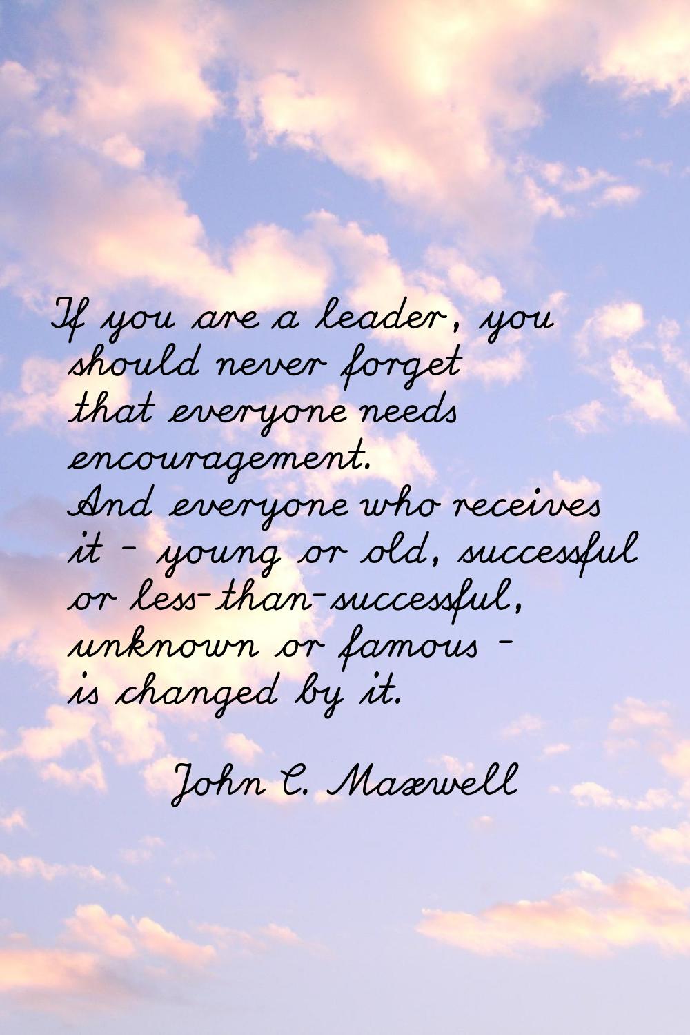 If you are a leader, you should never forget that everyone needs encouragement. And everyone who re