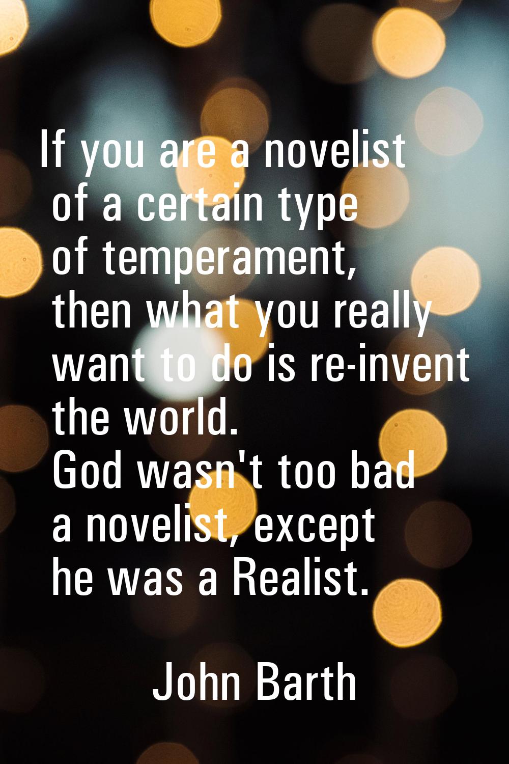 If you are a novelist of a certain type of temperament, then what you really want to do is re-inven
