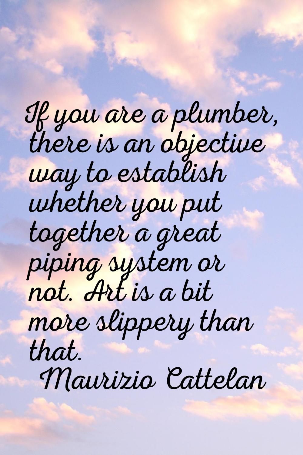 If you are a plumber, there is an objective way to establish whether you put together a great pipin