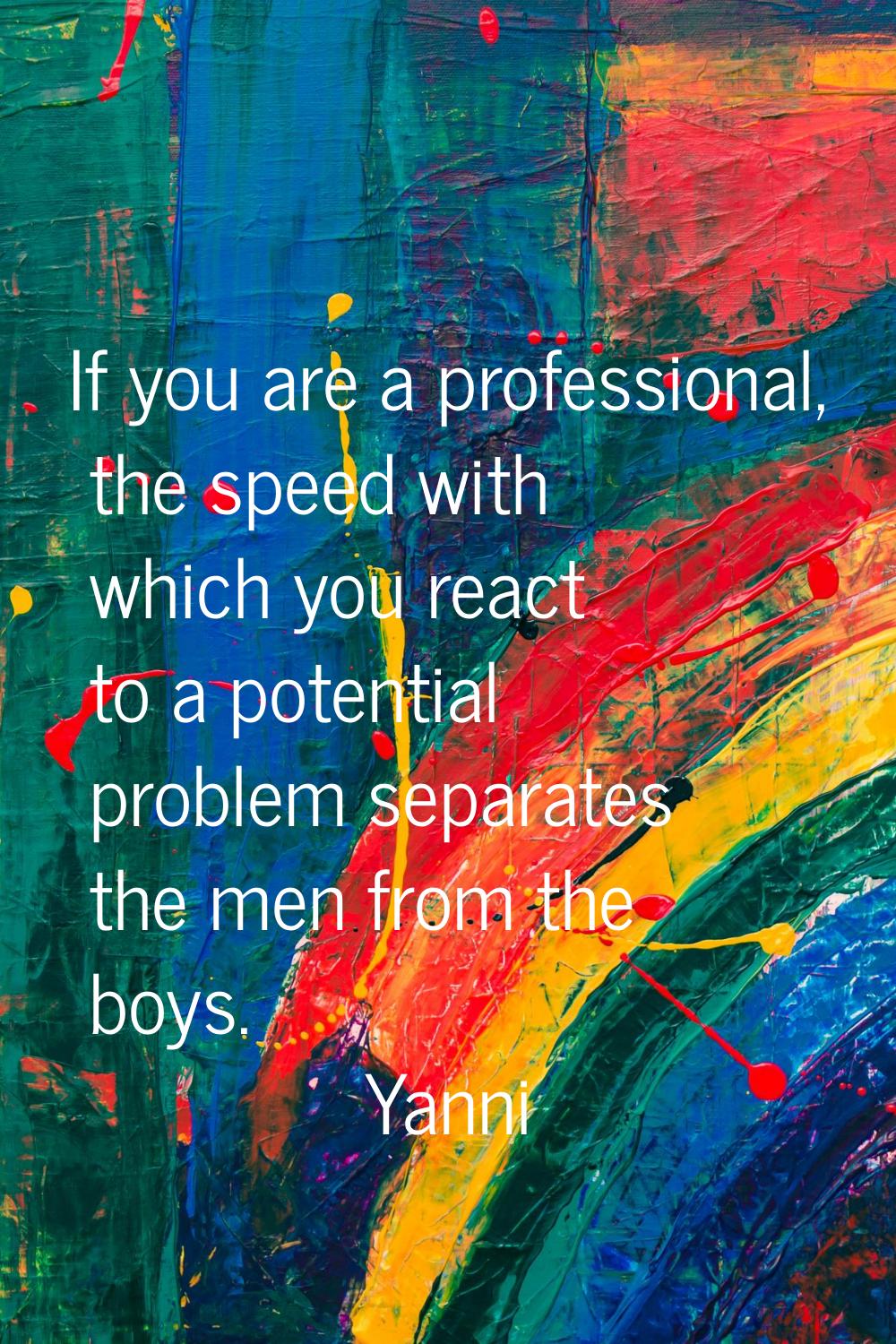 If you are a professional, the speed with which you react to a potential problem separates the men 
