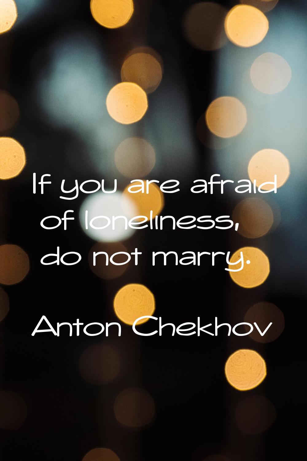 If you are afraid of loneliness, do not marry.