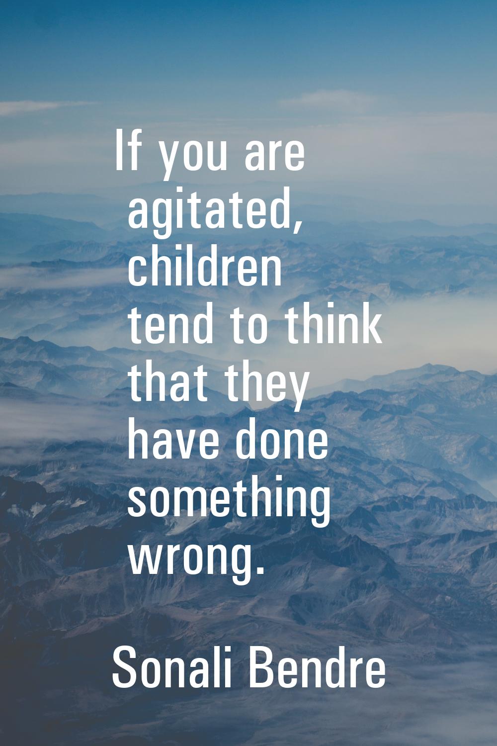 If you are agitated, children tend to think that they have done something wrong.