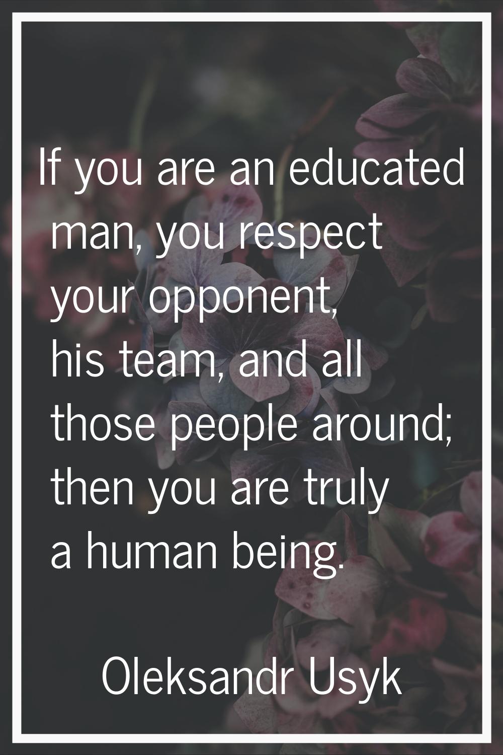 If you are an educated man, you respect your opponent, his team, and all those people around; then 