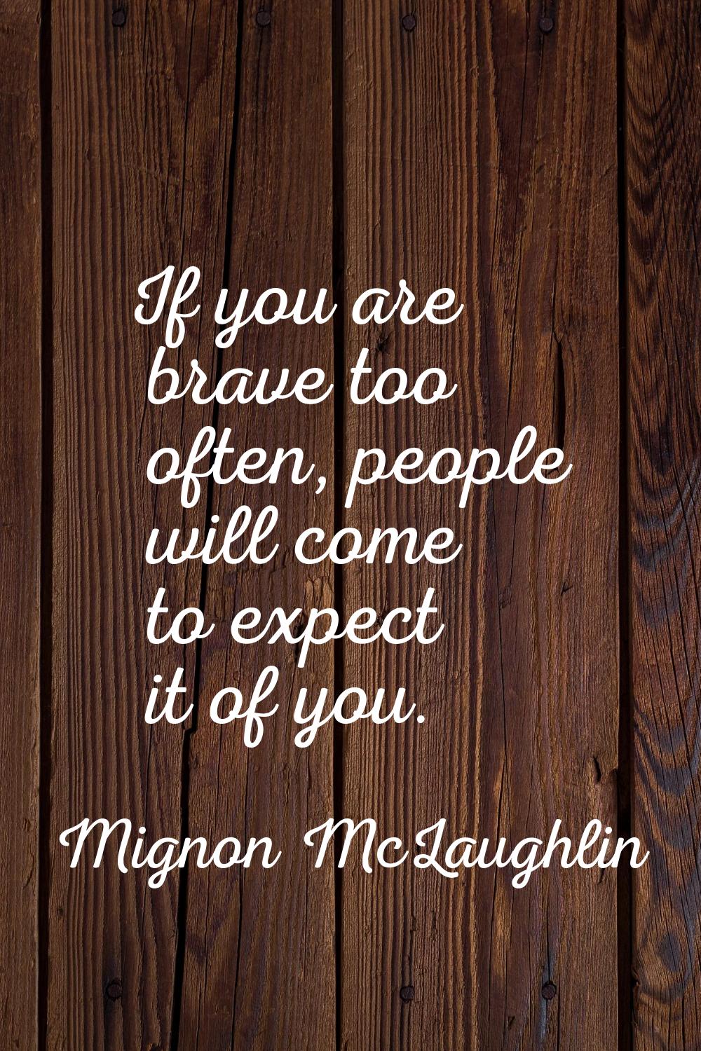 If you are brave too often, people will come to expect it of you.