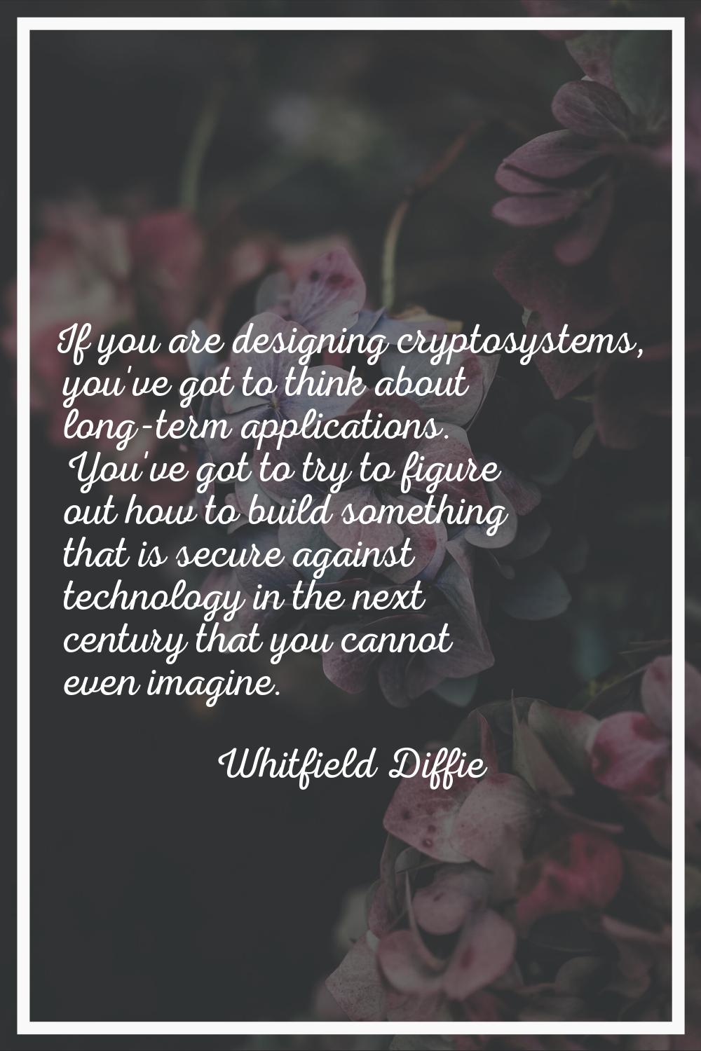 If you are designing cryptosystems, you've got to think about long-term applications. You've got to