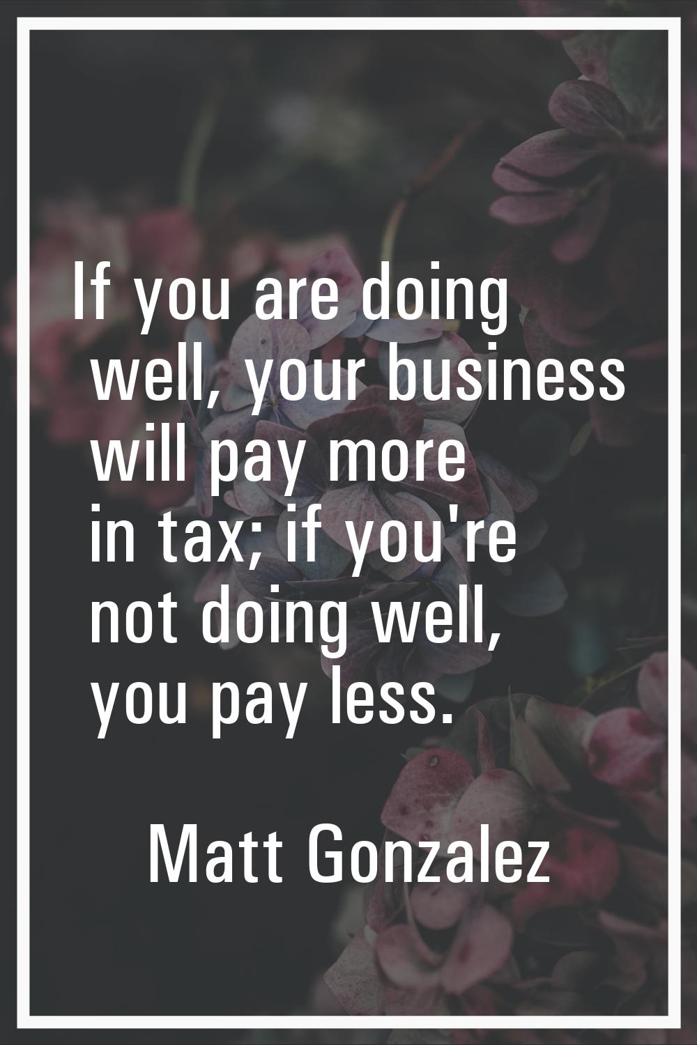 If you are doing well, your business will pay more in tax; if you're not doing well, you pay less.