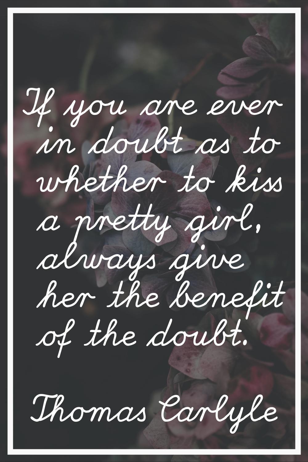 If you are ever in doubt as to whether to kiss a pretty girl, always give her the benefit of the do