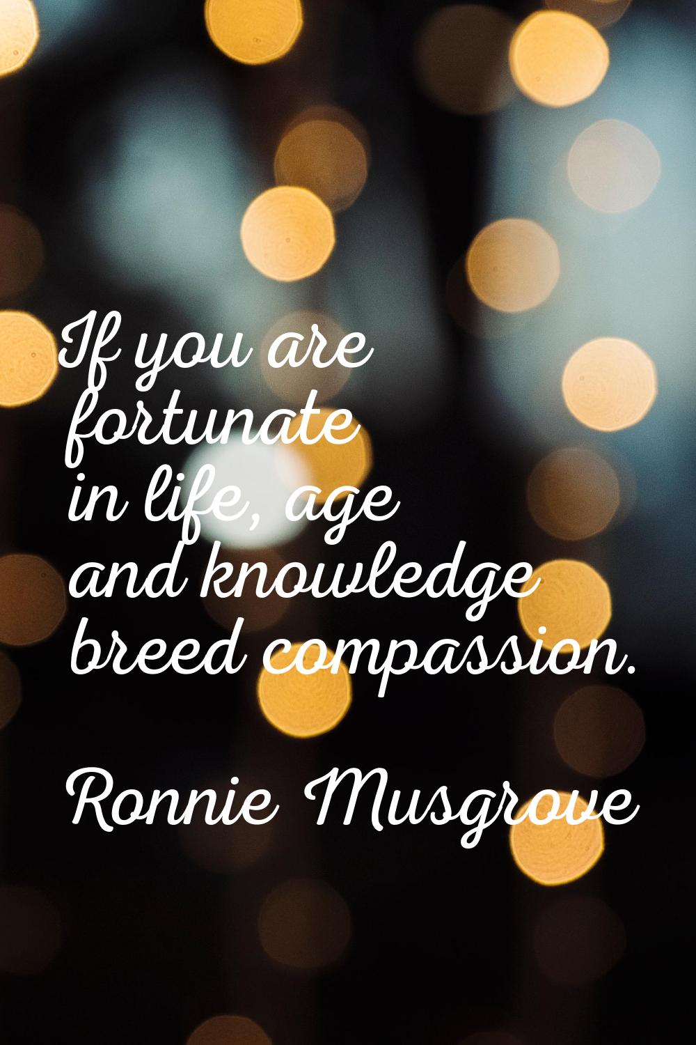 If you are fortunate in life, age and knowledge breed compassion.