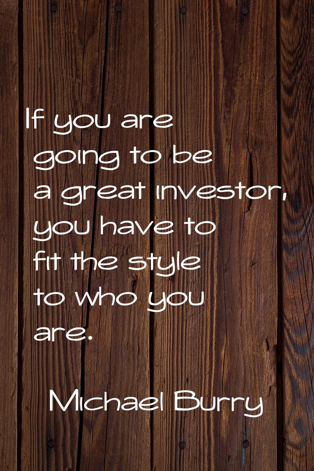 If you are going to be a great investor, you have to fit the style to who you are.