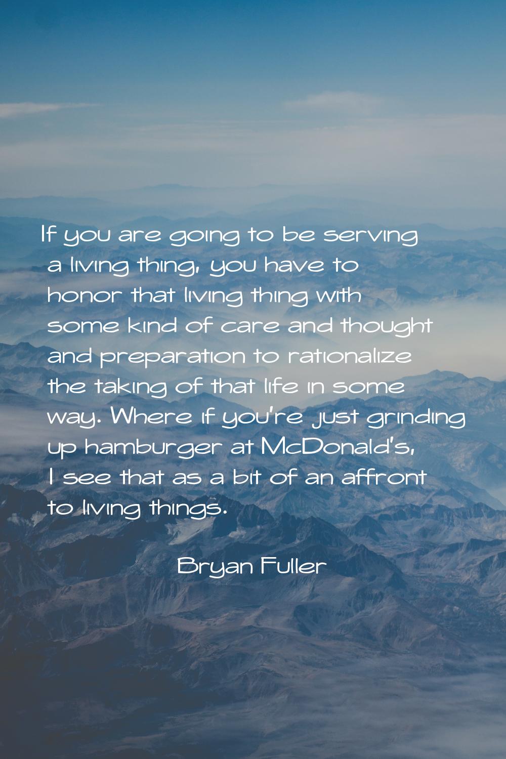 If you are going to be serving a living thing, you have to honor that living thing with some kind o