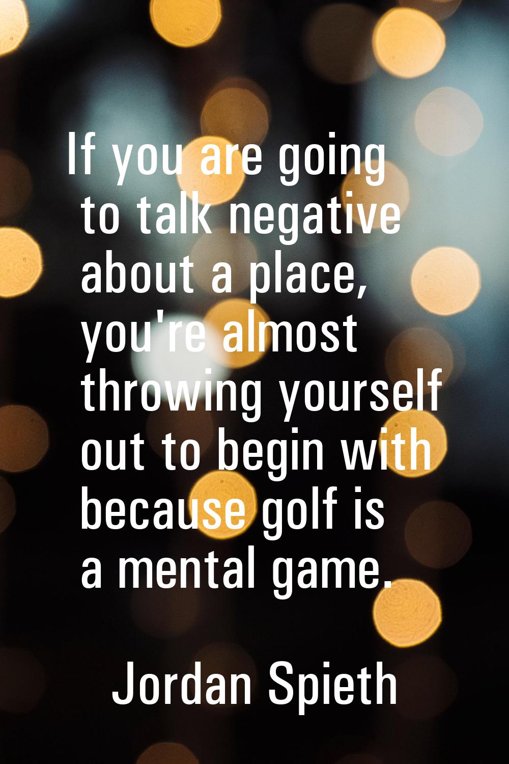If you are going to talk negative about a place, you're almost throwing yourself out to begin with 