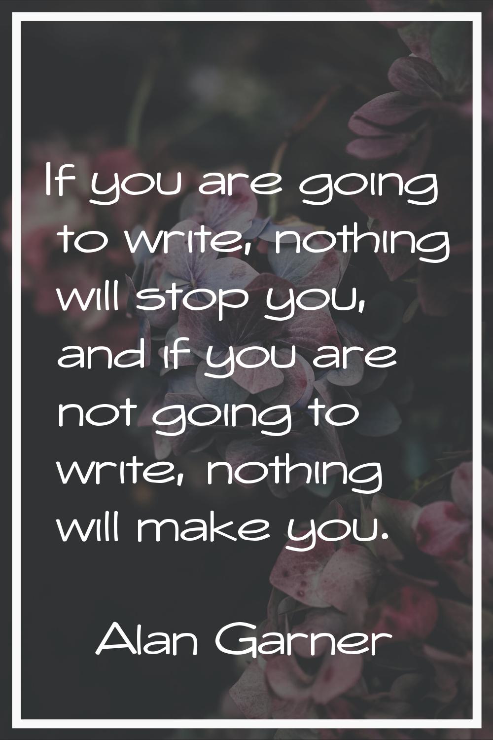 If you are going to write, nothing will stop you, and if you are not going to write, nothing will m