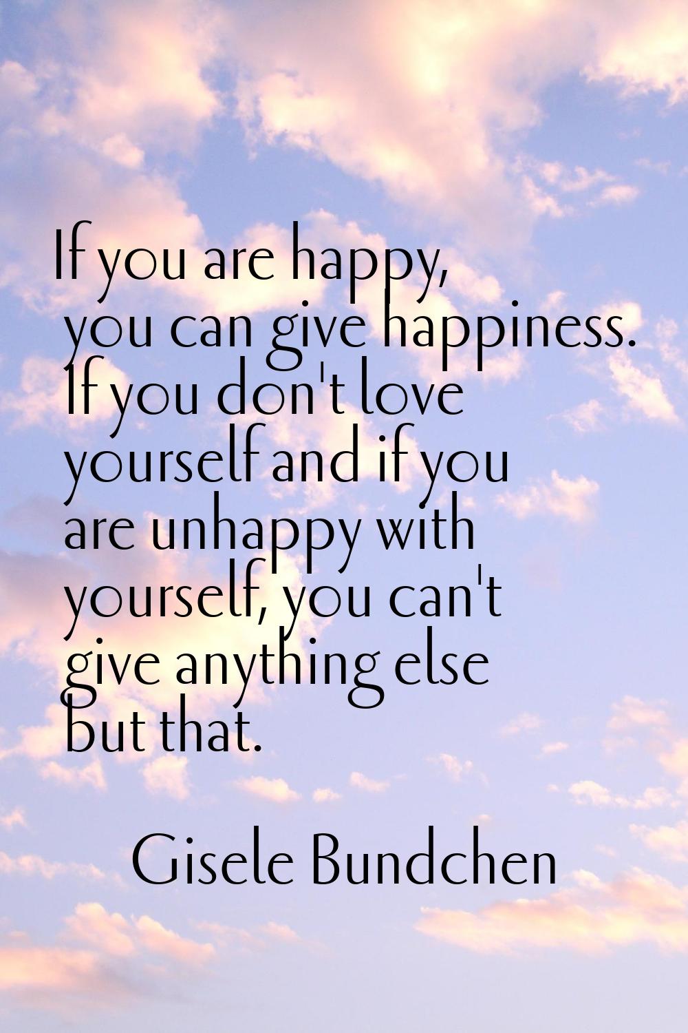 If you are happy, you can give happiness. If you don't love yourself and if you are unhappy with yo